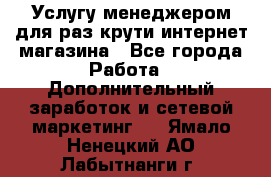 Услугу менеджером для раз крути интернет-магазина - Все города Работа » Дополнительный заработок и сетевой маркетинг   . Ямало-Ненецкий АО,Лабытнанги г.